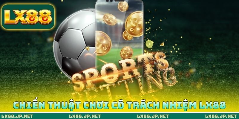 Chơi Có Trách Nhiệm LX88 - Chiến Thuật Cá Cược An Toàn 3 Chiến thuật chơi có trách nhiệm LX88