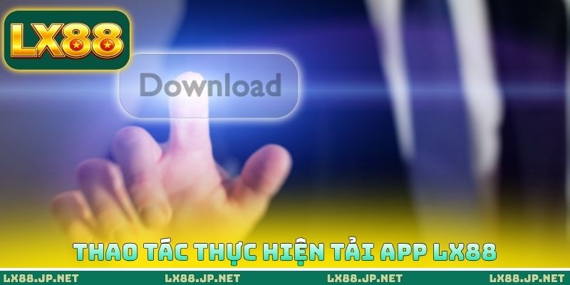 Tải App LX88 - Cài Đặt Ứng Dụng Dễ Dàng Ngay Tại Điện Thoại 2 Thao tác thực hiện tải App LX88