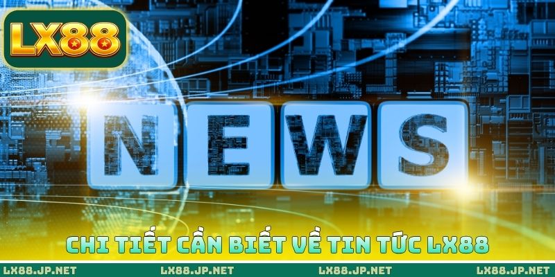Chi tiết cần biết về tin tức LX88 Chi tiết cần biết về tin tức LX88