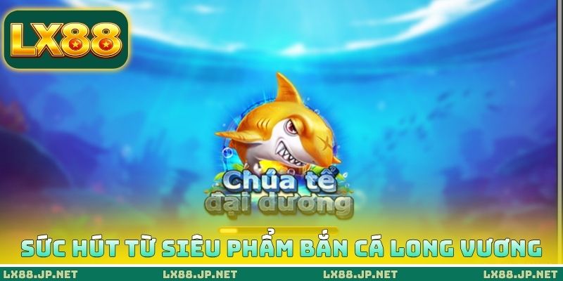 Sức hút từ siêu phẩm bắn cá long vương Sức hút từ siêu phẩm bắn cá long vương